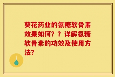 葵花药业的氨糖软骨素效果如何？？详解氨糖软骨素的功效及使用方法？