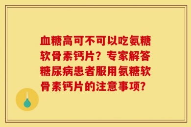 血糖高可不可以吃氨糖软骨素钙片？专家解答糖尿病患者服用氨糖软骨素钙片的注意事项？