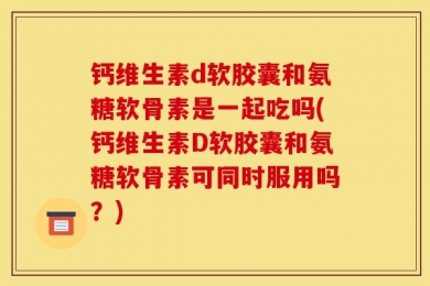 钙维生素d软胶囊和氨糖软骨素是一起吃吗(钙维生素D软胶囊和氨糖软骨素可同时服用吗？)