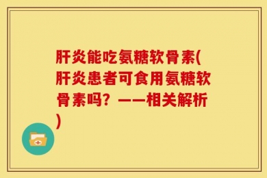 肝炎能吃氨糖软骨素(肝炎患者可食用氨糖软骨素吗？——相关解析)