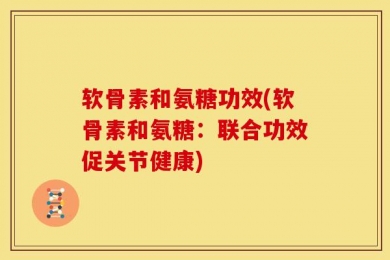 软骨素和氨糖功效(软骨素和氨糖：联合功效促关节健康)