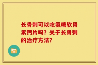 长骨刺可以吃氨糖软骨素钙片吗？关于长骨刺的治疗方法？