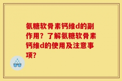氨糖软骨素钙维d的副作用？了解氨糖软骨素钙维d的使用及注意事项？