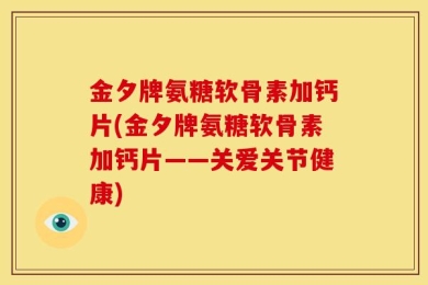 金夕牌氨糖软骨素加钙片(金夕牌氨糖软骨素加钙片——关爱关节健康)