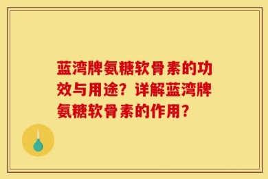 蓝湾牌氨糖软骨素的功效与用途？详解蓝湾牌氨糖软骨素的作用？