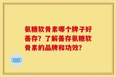 氨糖软骨素哪个牌子好善存？了解善存氨糖软骨素的品牌和功效？