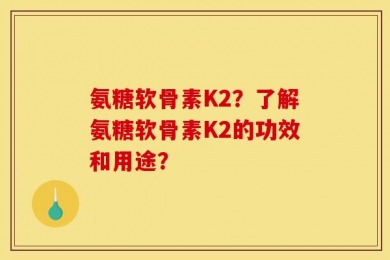 氨糖软骨素K2？了解氨糖软骨素K2的功效和用途？