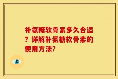 补氨糖软骨素多久合适？详解补氨糖软骨素的使用方法？