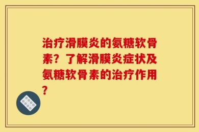 治疗滑膜炎的氨糖软骨素？了解滑膜炎症状及氨糖软骨素的治疗作用？
