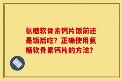 氨糖软骨素钙片饭前还是饭后吃？正确使用氨糖软骨素钙片的方法？