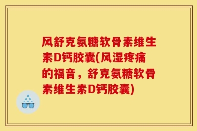 风舒克氨糖软骨素维生素D钙胶囊(风湿疼痛的福音，舒克氨糖软骨素维生素D钙胶囊)
