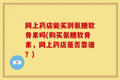 网上药店能买到氨糖软骨素吗(购买氨糖软骨素，网上药店是否靠谱？)