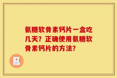 氨糖软骨素钙片一盒吃几天？正确使用氨糖软骨素钙片的方法？