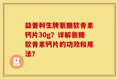 益普利生牌氨糖软骨素钙片30g？详解氨糖软骨素钙片的功效和用法？