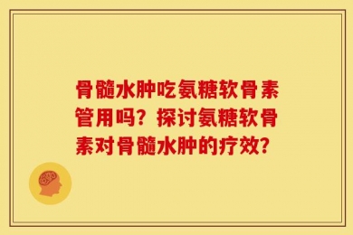 骨髓水肿吃氨糖软骨素管用吗？探讨氨糖软骨素对骨髓水肿的疗效？
