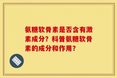 氨糖软骨素是否含有激素成分？科普氨糖软骨素的成分和作用？