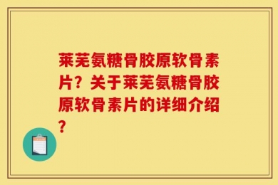 莱芜氨糖骨胶原软骨素片？关于莱芜氨糖骨胶原软骨素片的详细介绍？