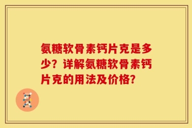 氨糖软骨素钙片克是多少？详解氨糖软骨素钙片克的用法及价格？