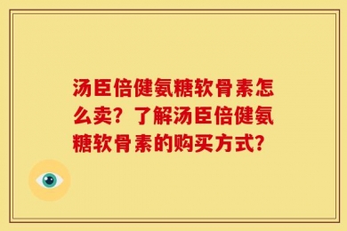 汤臣倍健氨糖软骨素怎么卖？了解汤臣倍健氨糖软骨素的购买方式？