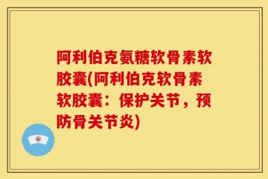 阿利伯克氨糖软骨素软胶囊(阿利伯克软骨素软胶囊：保护关节，预防骨关节炎)