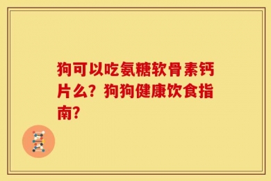 狗可以吃氨糖软骨素钙片么？狗狗健康饮食指南？