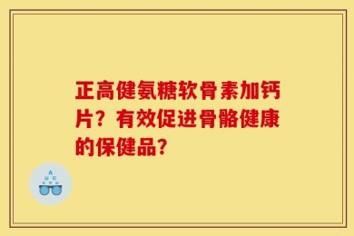 正高健氨糖软骨素加钙片？有效促进骨骼健康的保健品？