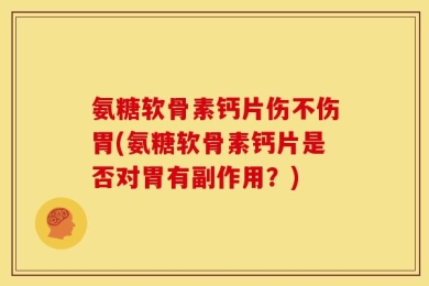 氨糖软骨素钙片伤不伤胃(氨糖软骨素钙片是否对胃有副作用？)