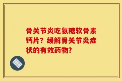 骨关节炎吃氨糖软骨素钙片？缓解骨关节炎症状的有效药物？
