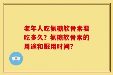 老年人吃氨糖软骨素要吃多久？氨糖软骨素的用途和服用时间？