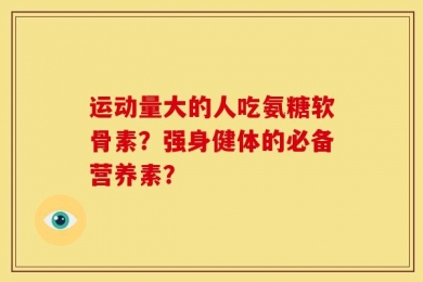 运动量大的人吃氨糖软骨素？强身健体的必备营养素？