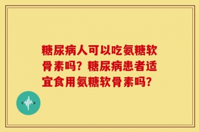 糖尿病人可以吃氨糖软骨素吗？糖尿病患者适宜食用氨糖软骨素吗？