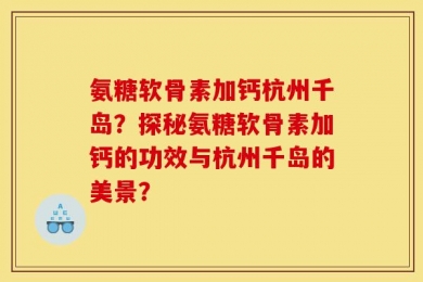 氨糖软骨素加钙杭州千岛？探秘氨糖软骨素加钙的功效与杭州千岛的美景？