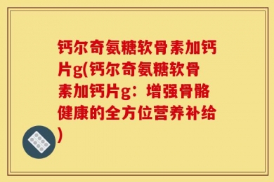钙尔奇氨糖软骨素加钙片g(钙尔奇氨糖软骨素加钙片g：增强骨骼健康的全方位营养补给)