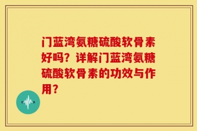 门蓝湾氨糖硫酸软骨素好吗？详解门蓝湾氨糖硫酸软骨素的功效与作用？
