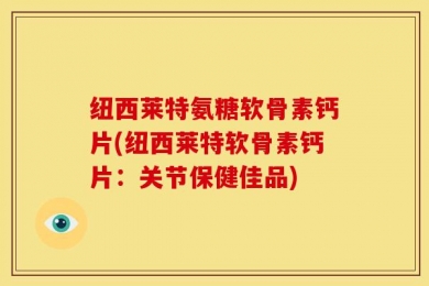 纽西莱特氨糖软骨素钙片(纽西莱特软骨素钙片：关节保健佳品)