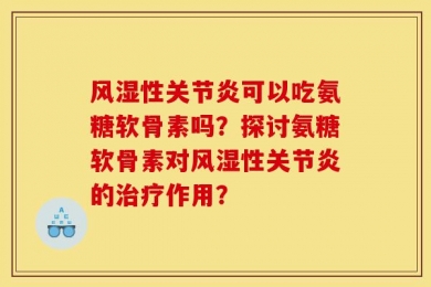 风湿性关节炎可以吃氨糖软骨素吗？探讨氨糖软骨素对风湿性关节炎的治疗作用？