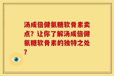 汤成倍健氨糖软骨素卖点？让你了解汤成倍健氨糖软骨素的独特之处？