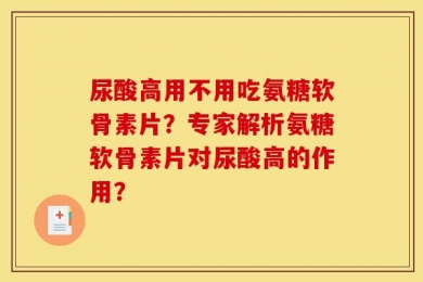 尿酸高用不用吃氨糖软骨素片？专家解析氨糖软骨素片对尿酸高的作用？