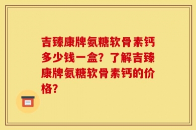 吉臻康牌氨糖软骨素钙多少钱一盒？了解吉臻康牌氨糖软骨素钙的价格？