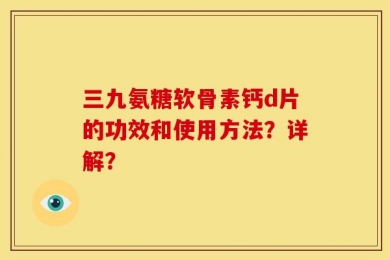 三九氨糖软骨素钙d片的功效和使用方法？详解？
