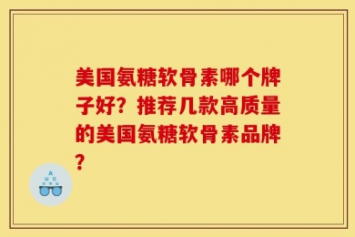美国氨糖软骨素哪个牌子好？推荐几款高质量的美国氨糖软骨素品牌？