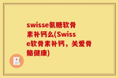 swisse氨糖软骨素补钙么(Swisse软骨素补钙，关爱骨骼健康)