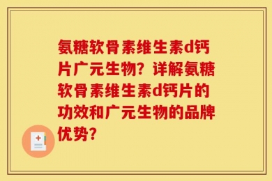 氨糖软骨素维生素d钙片广元生物？详解氨糖软骨素维生素d钙片的功效和广元生物的品牌优势？