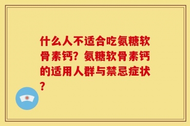什么人不适合吃氨糖软骨素钙？氨糖软骨素钙的适用人群与禁忌症状？