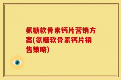 氨糖软骨素钙片营销方案(氨糖软骨素钙片销售策略)