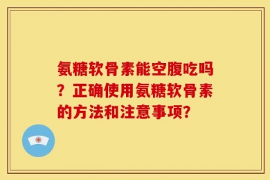 氨糖软骨素能空腹吃吗？正确使用氨糖软骨素的方法和注意事项？