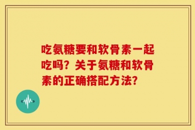 吃氨糖要和软骨素一起吃吗？关于氨糖和软骨素的正确搭配方法？