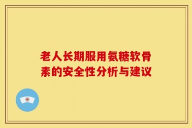 老人长期服用氨糖软骨素的安全性分析与建议