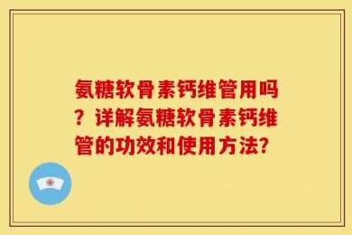 氨糖软骨素钙维管用吗？详解氨糖软骨素钙维管的功效和使用方法？