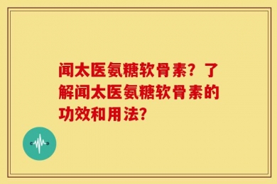 闻太医氨糖软骨素？了解闻太医氨糖软骨素的功效和用法？